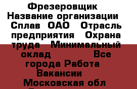 Фрезеровщик › Название организации ­ Сплав, ОАО › Отрасль предприятия ­ Охрана труда › Минимальный оклад ­ 30 000 - Все города Работа » Вакансии   . Московская обл.,Дзержинский г.